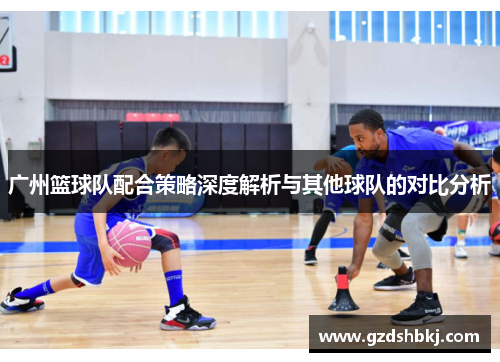 广州篮球队配合策略深度解析与其他球队的对比分析