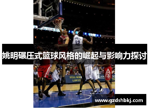 姚明碾压式篮球风格的崛起与影响力探讨