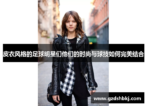 皮衣风格的足球明星们他们的时尚与球技如何完美结合