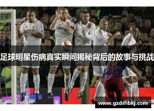 足球明星伤病真实瞬间揭秘背后的故事与挑战