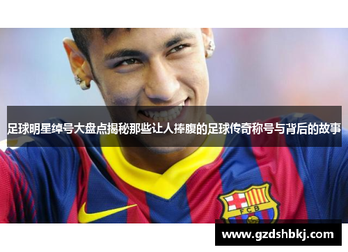 足球明星绰号大盘点揭秘那些让人捧腹的足球传奇称号与背后的故事