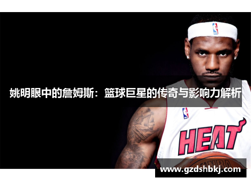 姚明眼中的詹姆斯：篮球巨星的传奇与影响力解析