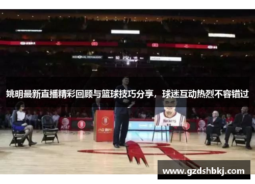 姚明最新直播精彩回顾与篮球技巧分享，球迷互动热烈不容错过