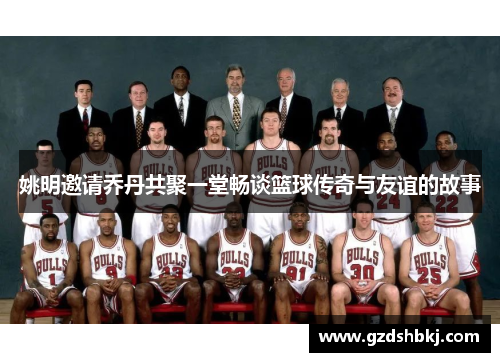 姚明邀请乔丹共聚一堂畅谈篮球传奇与友谊的故事