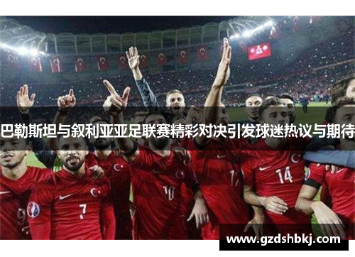 巴勒斯坦与叙利亚亚足联赛精彩对决引发球迷热议与期待