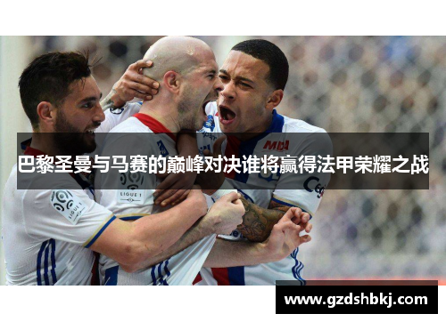 巴黎圣曼与马赛的巅峰对决谁将赢得法甲荣耀之战