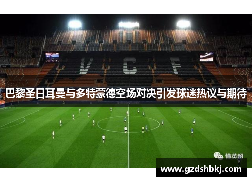 巴黎圣日耳曼与多特蒙德空场对决引发球迷热议与期待