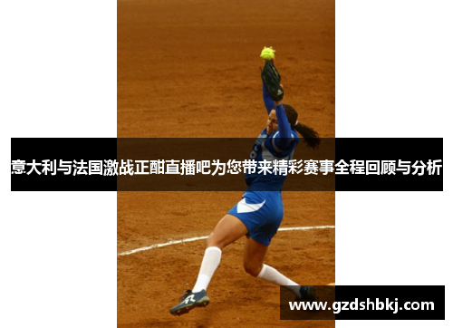 意大利与法国激战正酣直播吧为您带来精彩赛事全程回顾与分析