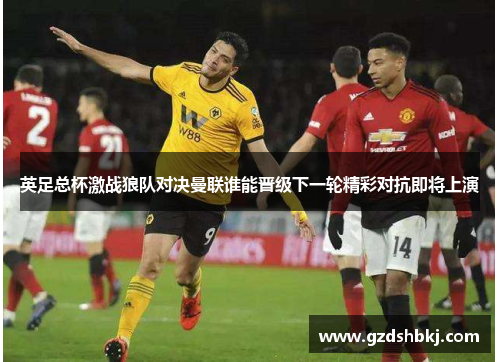 英足总杯激战狼队对决曼联谁能晋级下一轮精彩对抗即将上演