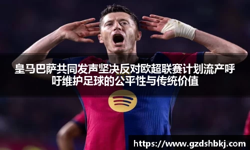 易游皇马巴萨共同发声坚决反对欧超联赛计划流产呼吁维护足球的公平性与传统价值