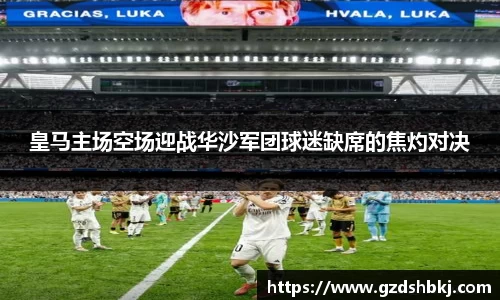 易游皇马主场空场迎战华沙军团球迷缺席的焦灼对决