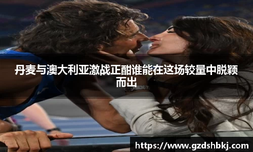 易游丹麦与澳大利亚激战正酣谁能在这场较量中脱颖而出